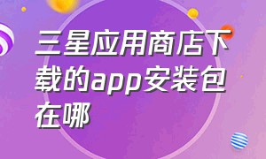 三星应用商店下载的app安装包在哪