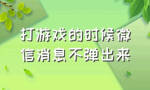 打游戏的时候微信消息不弹出来（打游戏的时候微信消息不弹出来OPPO）