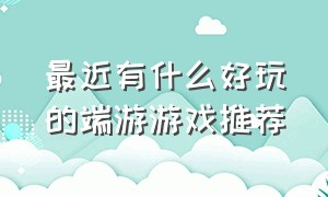 最近有什么好玩的端游游戏推荐（有什么端游游戏推荐）