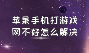 苹果手机打游戏网不好怎么解决