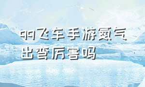 qq飞车手游氮气出弯厉害吗（qq飞车手游氮气出弯视频教学）