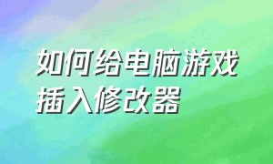 如何给电脑游戏插入修改器（免费游戏修改器电脑版怎么使用）