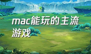 mac能玩的主流游戏（mac能玩哪些大型免费游戏）