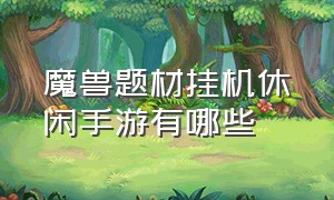 魔兽题材挂机休闲手游有哪些