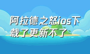 阿拉德之怒ios下载了更新不了（为什么阿拉德之怒苹果下载不了呢）