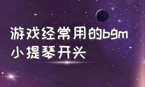 游戏经常用的bgm小提琴开头