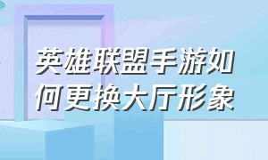 英雄联盟手游如何更换大厅形象（英雄联盟手游怎么换个人界面背景）