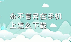 永不言弃在手机上怎么下载（永不言弃苹果下载不了）