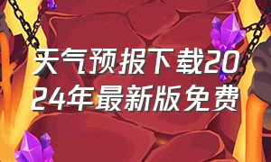 天气预报下载2024年最新版免费