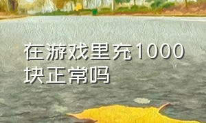 在游戏里充1000块正常吗