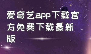 爱奇艺app下载官方免费下载最新版（爱奇艺app官方下载入口）