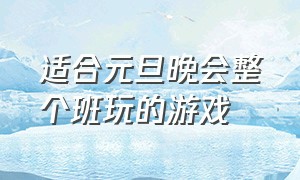 适合元旦晚会整个班玩的游戏（适合元旦晚会的游戏(班内)）