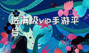 送满级vip手游平台（送满级vip手游平台有哪些）