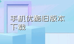 手机优酷旧版本下载