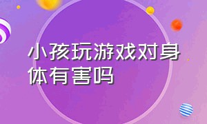 小孩玩游戏对身体有害吗