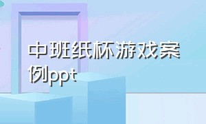 中班纸杯游戏案例ppt