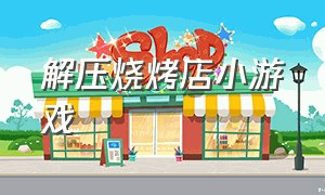 解压烧烤店小游戏（烧烤店小游戏免费试玩）