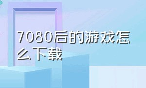 7080后的游戏怎么下载