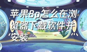 苹果8p怎么在浏览器下载软件并安装