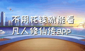 不用花钱就能看凡人修仙传app（现在哪个app可以免费看凡人修仙传）