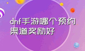 dnf手游哪个预约渠道奖励好