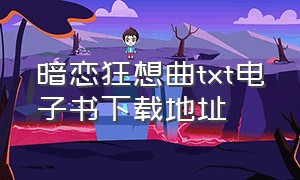 暗恋狂想曲txt电子书下载地址（暗恋回声txt全集番外下载）