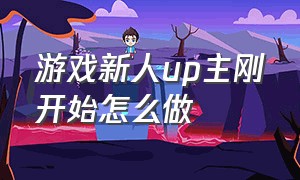 游戏新人up主刚开始怎么做