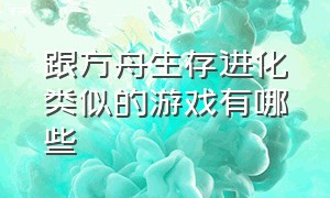 跟方舟生存进化类似的游戏有哪些