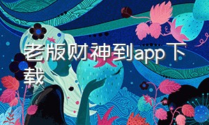 老版财神到app下载（3368.财神棋牌官网999）