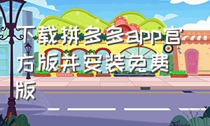 下载拼多多app官方版并安装免费版（拼多多app官方免费下载安装）