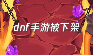 dnf手游被下架（dnf手游三年前为什么下架）