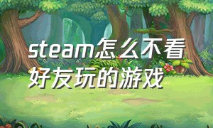 steam怎么不看好友玩的游戏（steam怎么看好友刚刚玩的游戏）