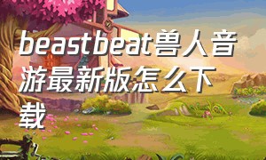 beastbeat兽人音游最新版怎么下载