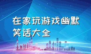 在家玩游戏幽默笑话大全（打游戏逗女生笑话幽默段子）