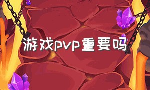 游戏pvp重要吗（游戏的pvp）