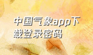 中国气象app下载登录密码（中国气象app官网）