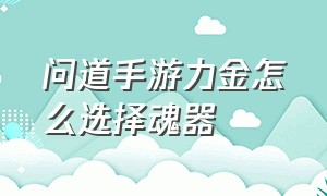 问道手游力金怎么选择魂器（问道手游力金怎么加技能详解）