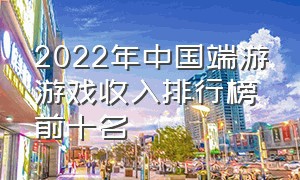 2022年中国端游游戏收入排行榜前十名