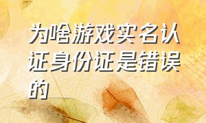 为啥游戏实名认证身份证是错误的