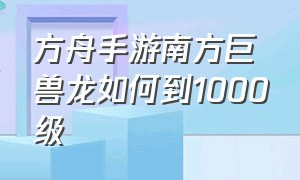 方舟手游南方巨兽龙如何到1000级