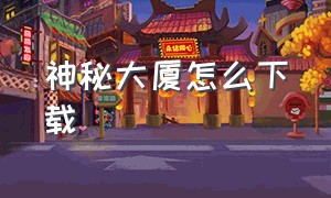 神秘大厦怎么下载（神秘实验室怎么下载中文版）