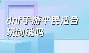 dnf手游平民适合玩剑魂吗（dnf手游sf发布网）