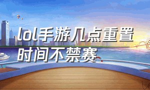 lol手游几点重置时间不禁赛（lol手游怎么解除禁赛12小时）