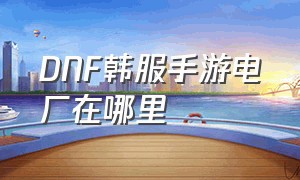 DNF韩服手游电厂在哪里