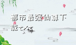 都市最强仙尊下载txt（都市之最强仙尊全集下载）