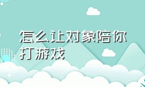 怎么让对象陪你打游戏