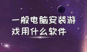 一般电脑安装游戏用什么软件（电脑安装游戏速度和什么有关）