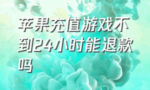 苹果充值游戏不到24小时能退款吗