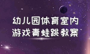 幼儿园体育室内游戏青蛙跳教案