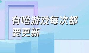 有啥游戏每次都要更新（更新时间不长的游戏）